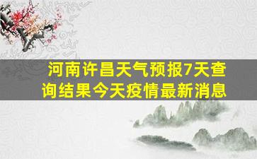 河南许昌天气预报7天查询结果今天疫情最新消息