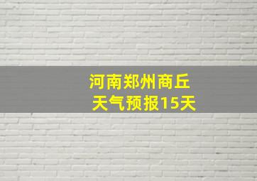 河南郑州商丘天气预报15天