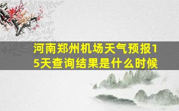 河南郑州机场天气预报15天查询结果是什么时候