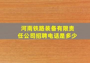 河南铁路装备有限责任公司招聘电话是多少