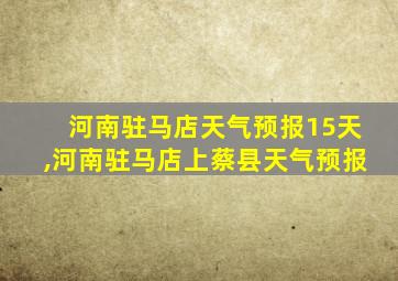 河南驻马店天气预报15天,河南驻马店上蔡县天气预报