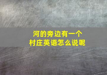 河的旁边有一个村庄英语怎么说呢