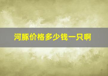 河豚价格多少钱一只啊