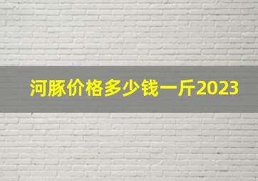 河豚价格多少钱一斤2023