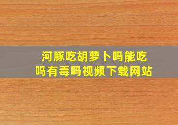 河豚吃胡萝卜吗能吃吗有毒吗视频下载网站