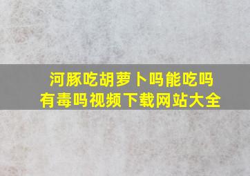 河豚吃胡萝卜吗能吃吗有毒吗视频下载网站大全