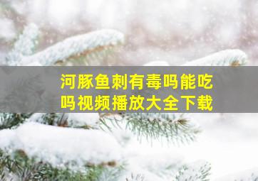 河豚鱼刺有毒吗能吃吗视频播放大全下载