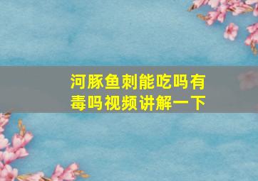 河豚鱼刺能吃吗有毒吗视频讲解一下