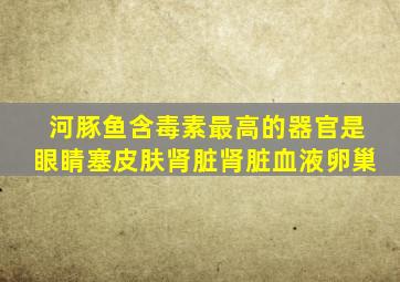 河豚鱼含毒素最高的器官是眼睛塞皮肤肾脏肾脏血液卵巢