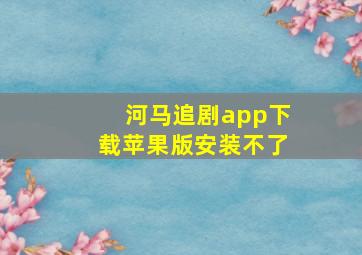 河马追剧app下载苹果版安装不了