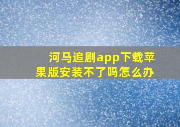 河马追剧app下载苹果版安装不了吗怎么办