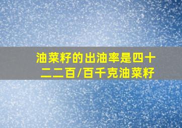 油菜籽的出油率是四十二二百/百千克油菜籽