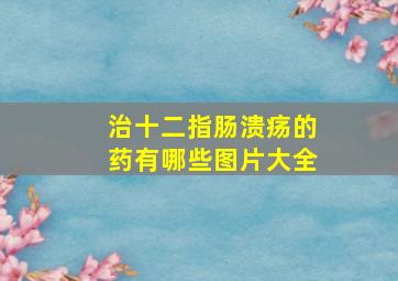 治十二指肠溃疡的药有哪些图片大全