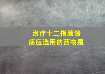 治疗十二指肠溃疡应选用的药物是