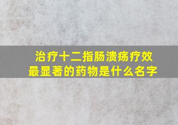 治疗十二指肠溃疡疗效最显著的药物是什么名字