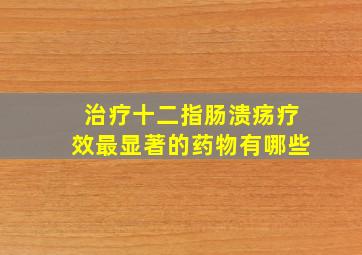 治疗十二指肠溃疡疗效最显著的药物有哪些