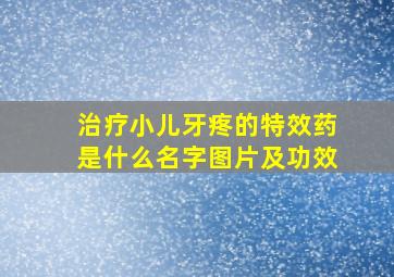 治疗小儿牙疼的特效药是什么名字图片及功效