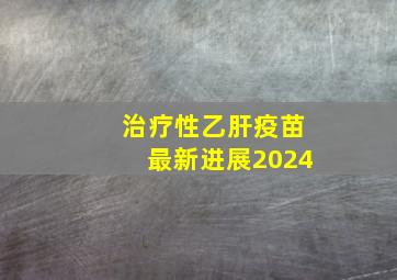 治疗性乙肝疫苗最新进展2024