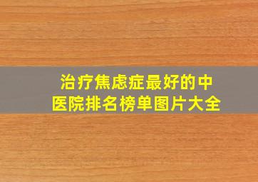 治疗焦虑症最好的中医院排名榜单图片大全