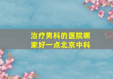 治疗男科的医院哪家好一点北京中科