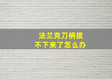 法兰克刀柄拔不下来了怎么办