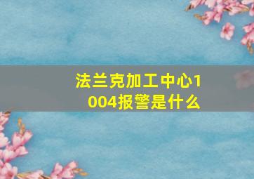 法兰克加工中心1004报警是什么