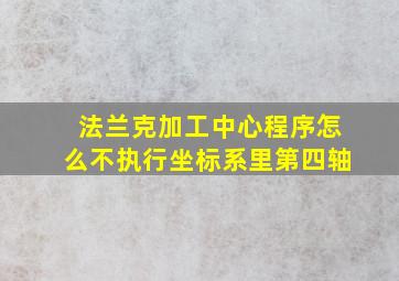 法兰克加工中心程序怎么不执行坐标系里第四轴