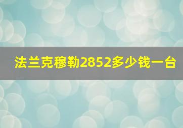 法兰克穆勒2852多少钱一台