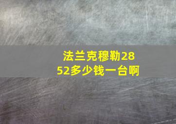 法兰克穆勒2852多少钱一台啊