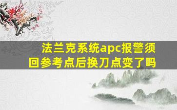 法兰克系统apc报警须回参考点后换刀点变了吗