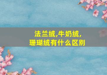 法兰绒,牛奶绒,珊瑚绒有什么区别