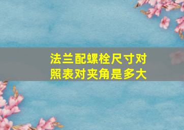 法兰配螺栓尺寸对照表对夹角是多大