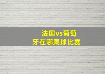 法国vs葡萄牙在哪踢球比赛