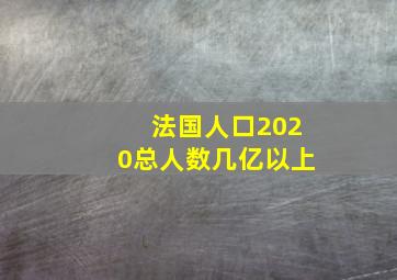 法国人口2020总人数几亿以上