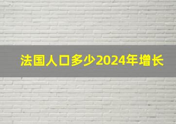 法国人口多少2024年增长