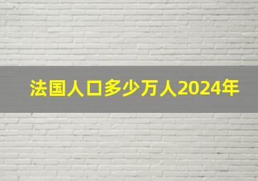 法国人口多少万人2024年