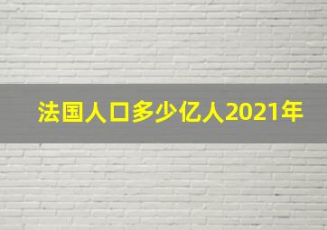 法国人口多少亿人2021年