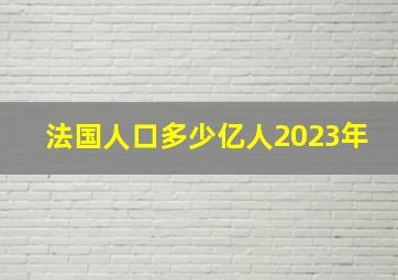 法国人口多少亿人2023年