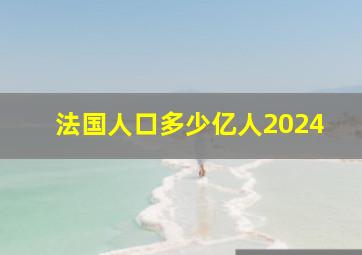 法国人口多少亿人2024