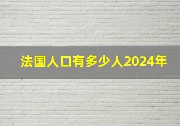 法国人口有多少人2024年