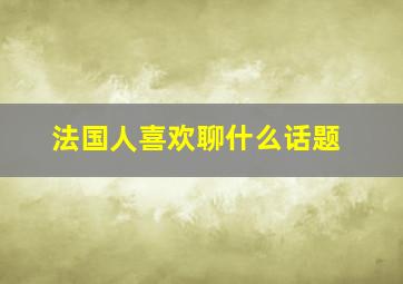 法国人喜欢聊什么话题