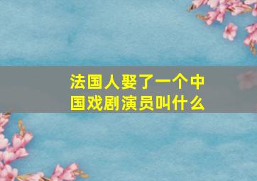 法国人娶了一个中国戏剧演员叫什么