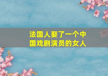 法国人娶了一个中国戏剧演员的女人