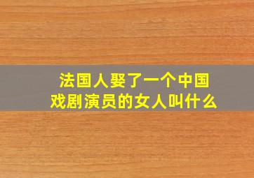 法国人娶了一个中国戏剧演员的女人叫什么