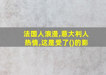 法国人浪漫,意大利人热情,这是受了()的影