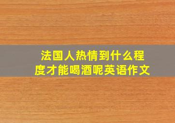 法国人热情到什么程度才能喝酒呢英语作文