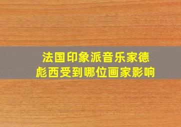 法国印象派音乐家德彪西受到哪位画家影响