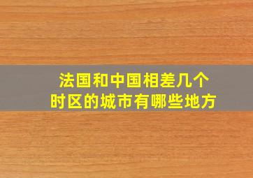 法国和中国相差几个时区的城市有哪些地方