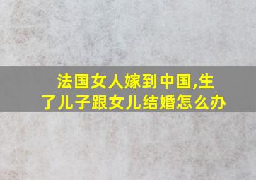 法国女人嫁到中国,生了儿子跟女儿结婚怎么办