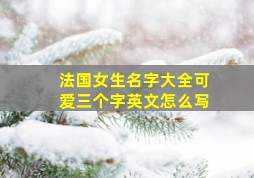 法国女生名字大全可爱三个字英文怎么写